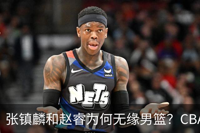 张镇麟和赵睿为何无缘男篮？CBA名记分析，道出2个原因